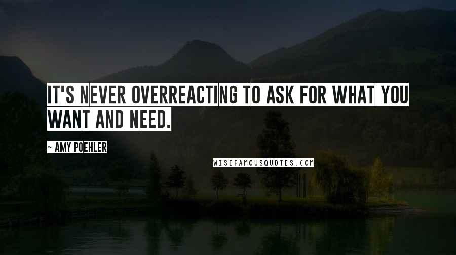 Amy Poehler Quotes: It's never overreacting to ask for what you want and need.