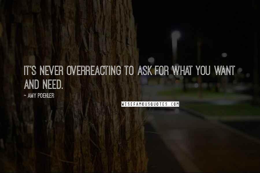 Amy Poehler Quotes: It's never overreacting to ask for what you want and need.