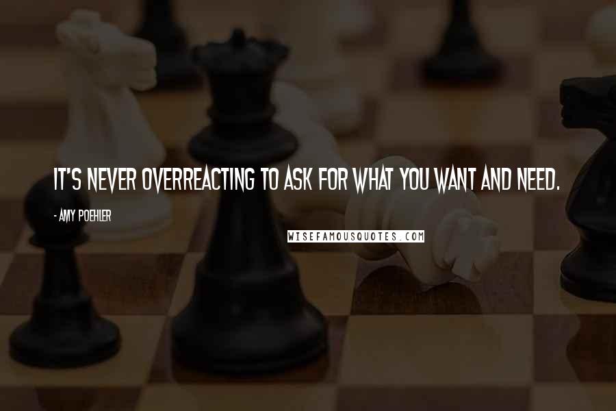 Amy Poehler Quotes: It's never overreacting to ask for what you want and need.