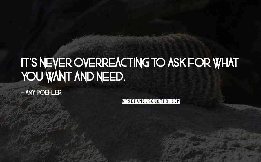 Amy Poehler Quotes: It's never overreacting to ask for what you want and need.