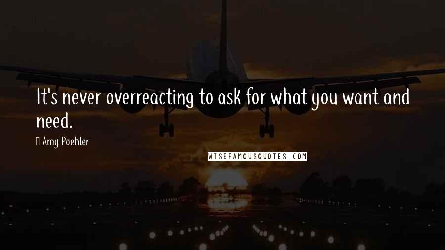 Amy Poehler Quotes: It's never overreacting to ask for what you want and need.