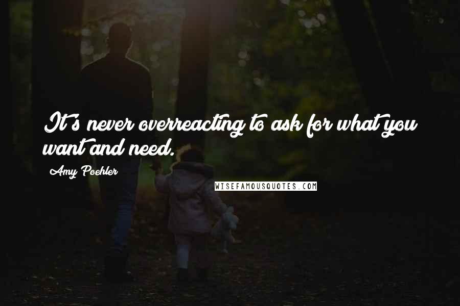 Amy Poehler Quotes: It's never overreacting to ask for what you want and need.