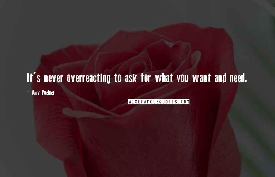 Amy Poehler Quotes: It's never overreacting to ask for what you want and need.
