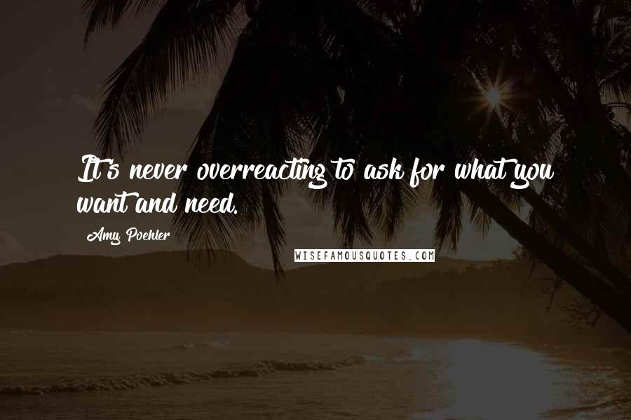 Amy Poehler Quotes: It's never overreacting to ask for what you want and need.