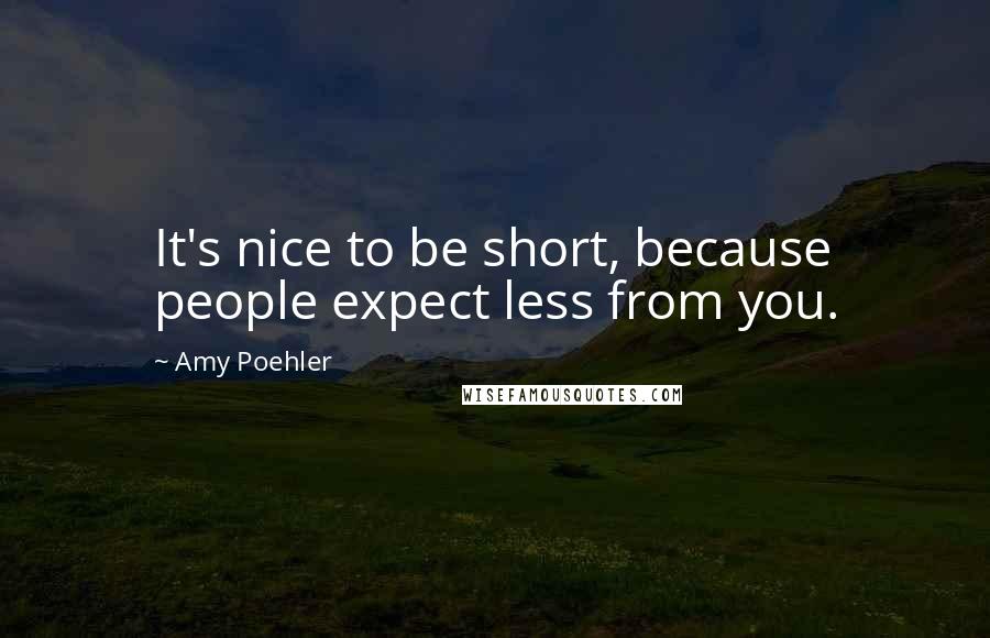 Amy Poehler Quotes: It's nice to be short, because people expect less from you.