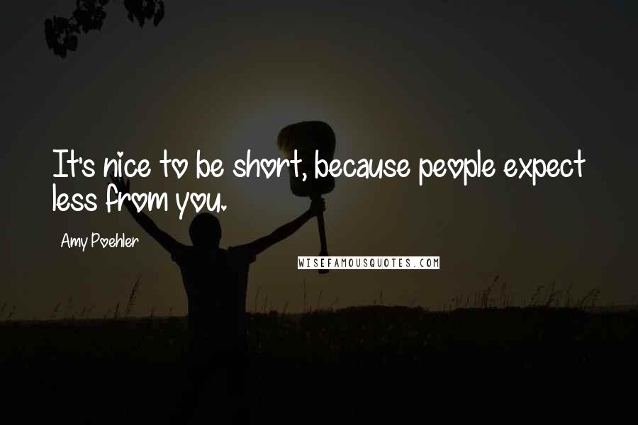 Amy Poehler Quotes: It's nice to be short, because people expect less from you.