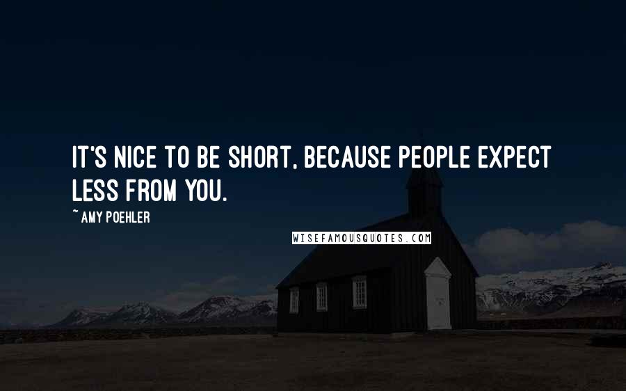 Amy Poehler Quotes: It's nice to be short, because people expect less from you.