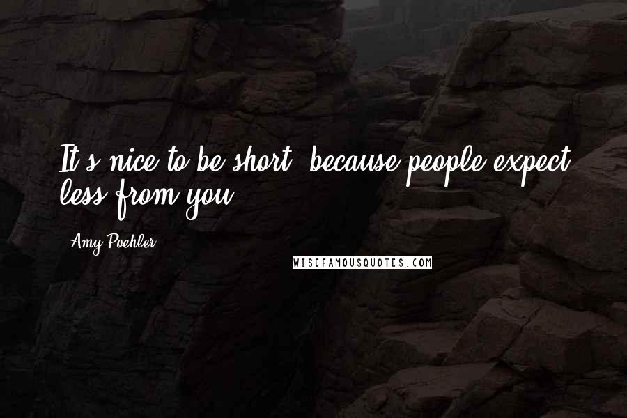 Amy Poehler Quotes: It's nice to be short, because people expect less from you.