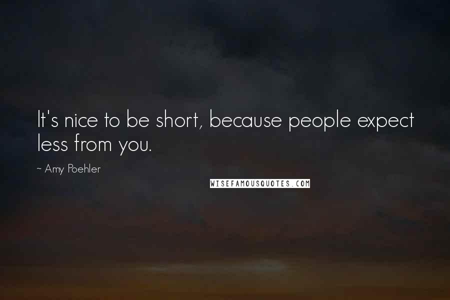 Amy Poehler Quotes: It's nice to be short, because people expect less from you.