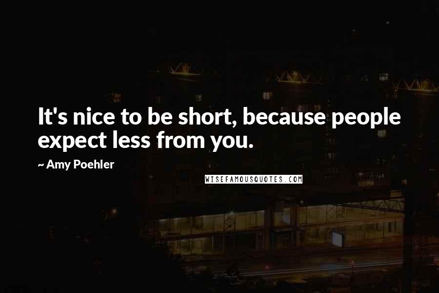 Amy Poehler Quotes: It's nice to be short, because people expect less from you.