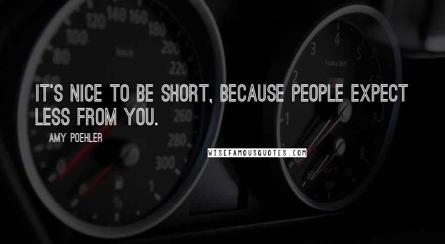 Amy Poehler Quotes: It's nice to be short, because people expect less from you.