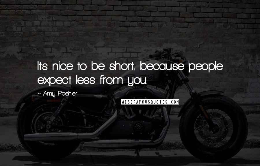 Amy Poehler Quotes: It's nice to be short, because people expect less from you.