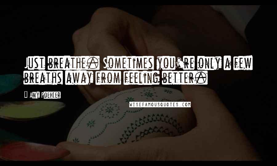 Amy Poehler Quotes: Just breathe. Sometimes you're only a few breaths away from feeling better.