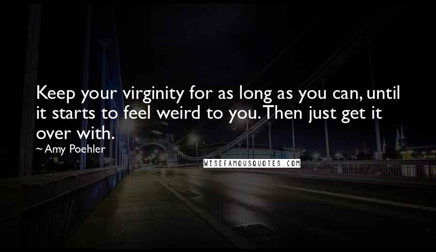 Amy Poehler Quotes: Keep your virginity for as long as you can, until it starts to feel weird to you. Then just get it over with.