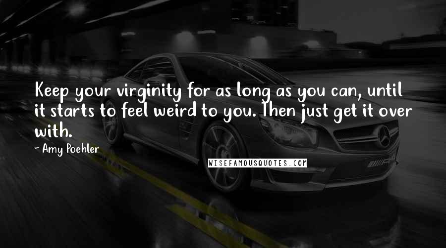 Amy Poehler Quotes: Keep your virginity for as long as you can, until it starts to feel weird to you. Then just get it over with.