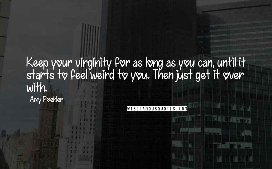 Amy Poehler Quotes: Keep your virginity for as long as you can, until it starts to feel weird to you. Then just get it over with.