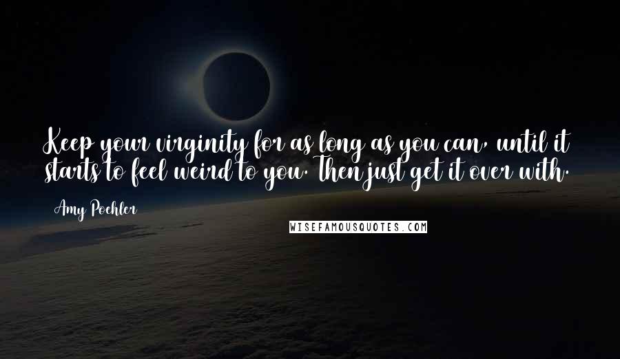 Amy Poehler Quotes: Keep your virginity for as long as you can, until it starts to feel weird to you. Then just get it over with.