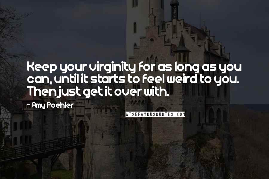 Amy Poehler Quotes: Keep your virginity for as long as you can, until it starts to feel weird to you. Then just get it over with.