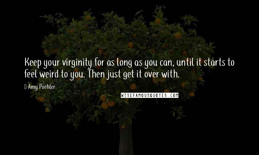 Amy Poehler Quotes: Keep your virginity for as long as you can, until it starts to feel weird to you. Then just get it over with.