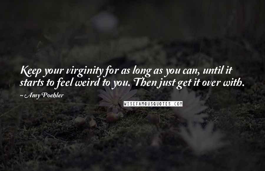 Amy Poehler Quotes: Keep your virginity for as long as you can, until it starts to feel weird to you. Then just get it over with.