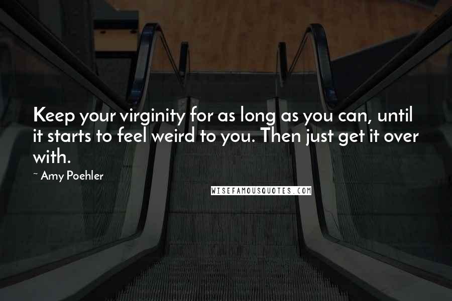 Amy Poehler Quotes: Keep your virginity for as long as you can, until it starts to feel weird to you. Then just get it over with.