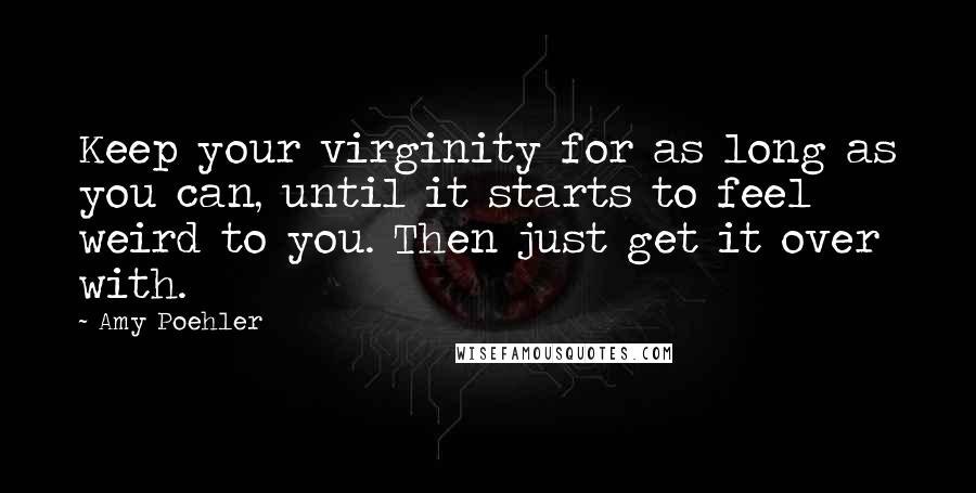 Amy Poehler Quotes: Keep your virginity for as long as you can, until it starts to feel weird to you. Then just get it over with.