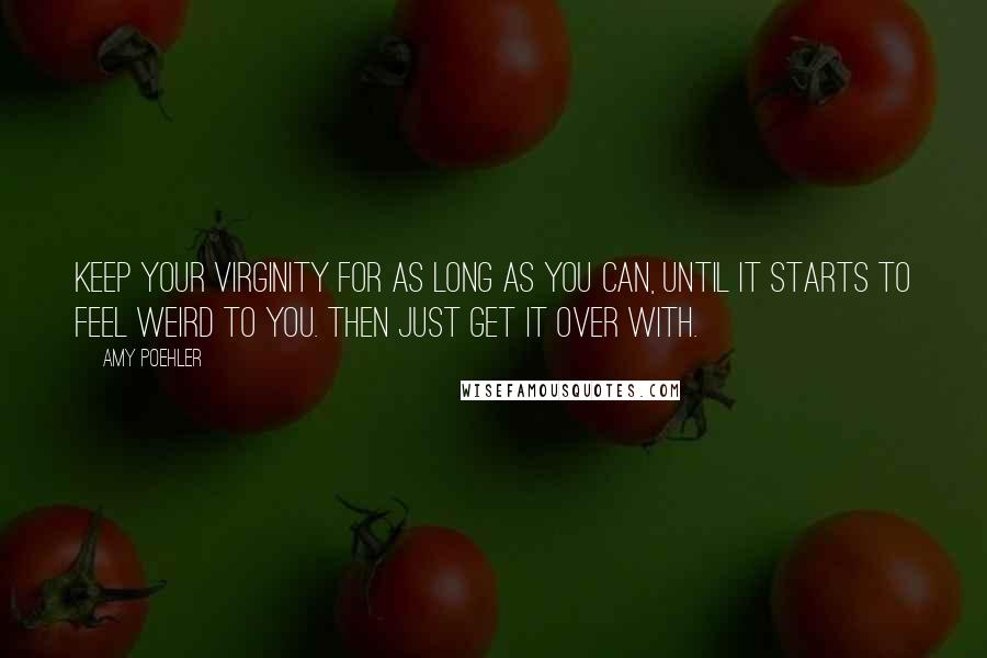 Amy Poehler Quotes: Keep your virginity for as long as you can, until it starts to feel weird to you. Then just get it over with.