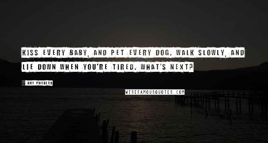 Amy Poehler Quotes: Kiss every baby, and pet every dog. Walk slowly, and lie down when you're tired. What's next?