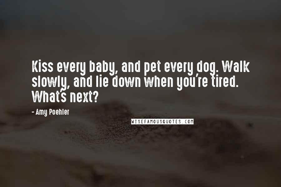 Amy Poehler Quotes: Kiss every baby, and pet every dog. Walk slowly, and lie down when you're tired. What's next?