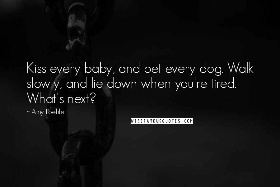 Amy Poehler Quotes: Kiss every baby, and pet every dog. Walk slowly, and lie down when you're tired. What's next?