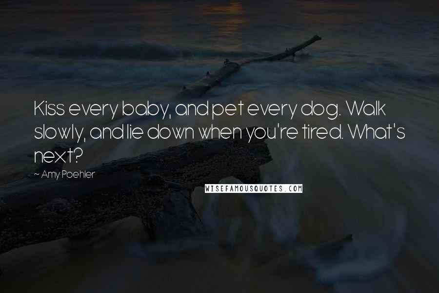 Amy Poehler Quotes: Kiss every baby, and pet every dog. Walk slowly, and lie down when you're tired. What's next?