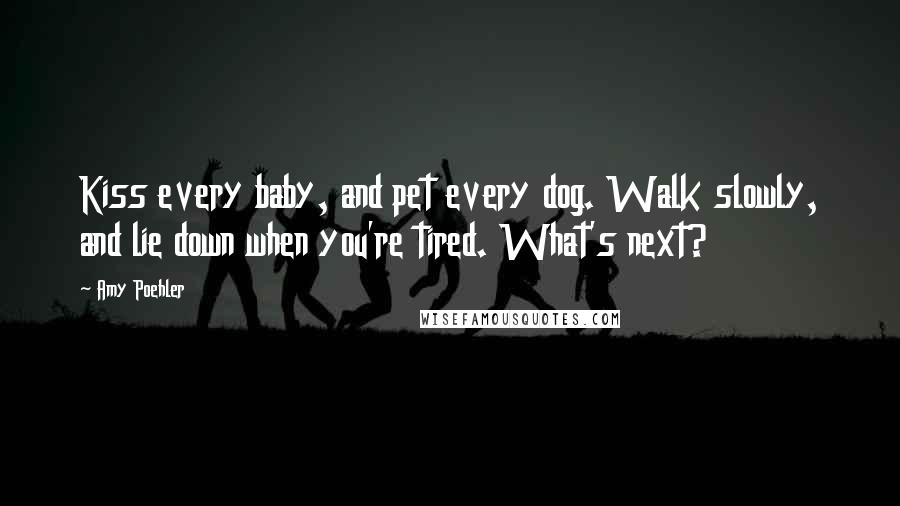 Amy Poehler Quotes: Kiss every baby, and pet every dog. Walk slowly, and lie down when you're tired. What's next?