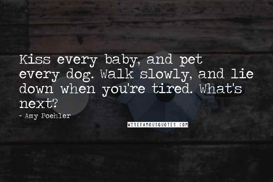 Amy Poehler Quotes: Kiss every baby, and pet every dog. Walk slowly, and lie down when you're tired. What's next?