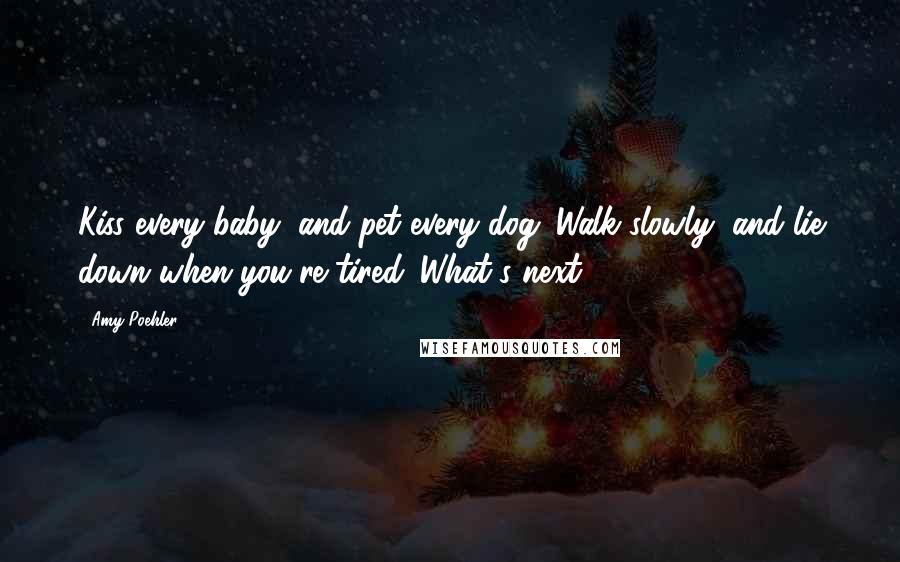 Amy Poehler Quotes: Kiss every baby, and pet every dog. Walk slowly, and lie down when you're tired. What's next?