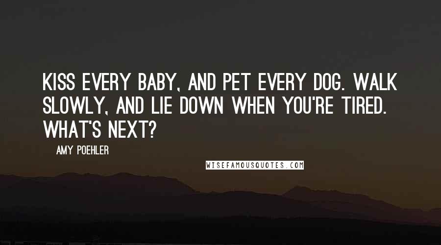 Amy Poehler Quotes: Kiss every baby, and pet every dog. Walk slowly, and lie down when you're tired. What's next?