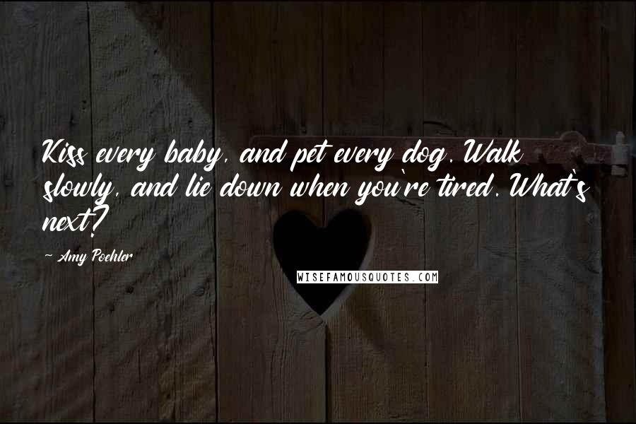 Amy Poehler Quotes: Kiss every baby, and pet every dog. Walk slowly, and lie down when you're tired. What's next?