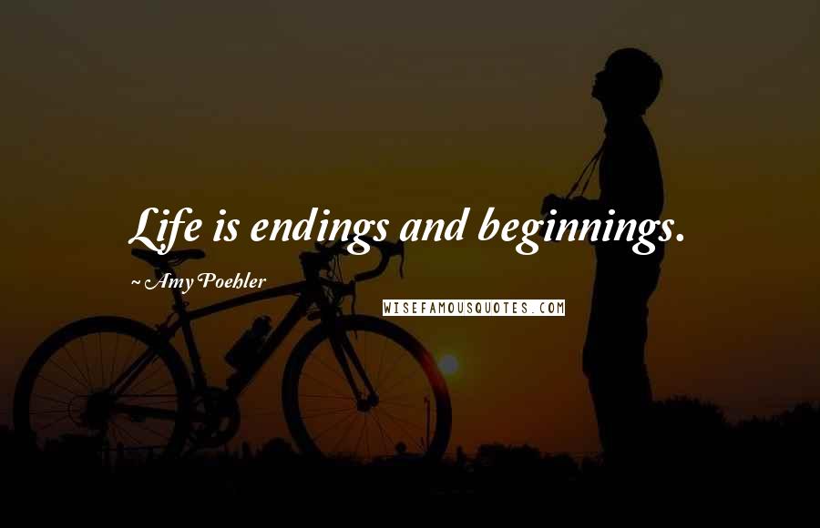 Amy Poehler Quotes: Life is endings and beginnings.
