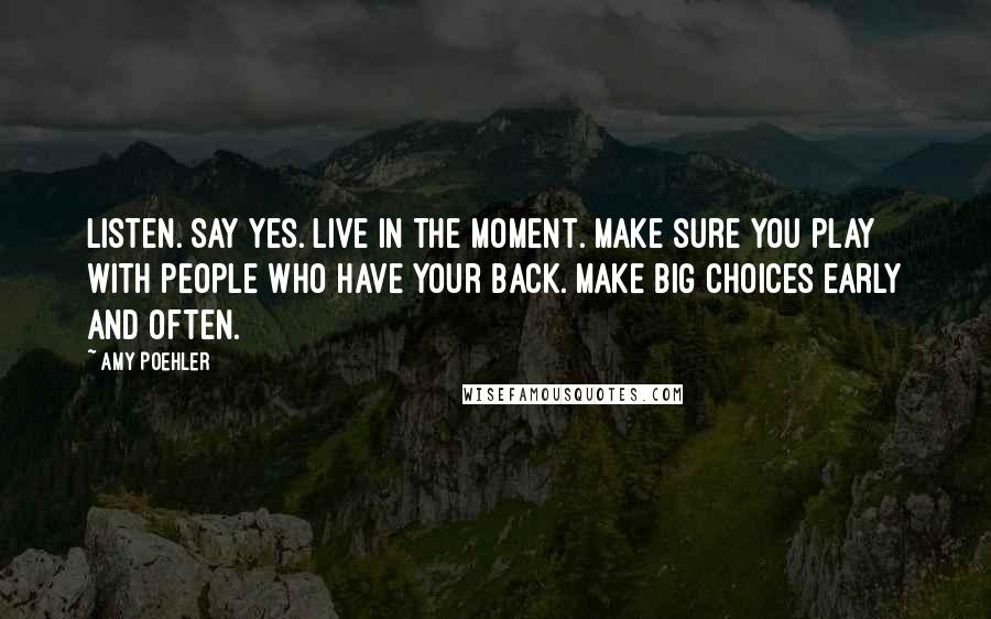 Amy Poehler Quotes: Listen. Say yes. Live in the moment. Make sure you play with people who have your back. Make big choices early and often.