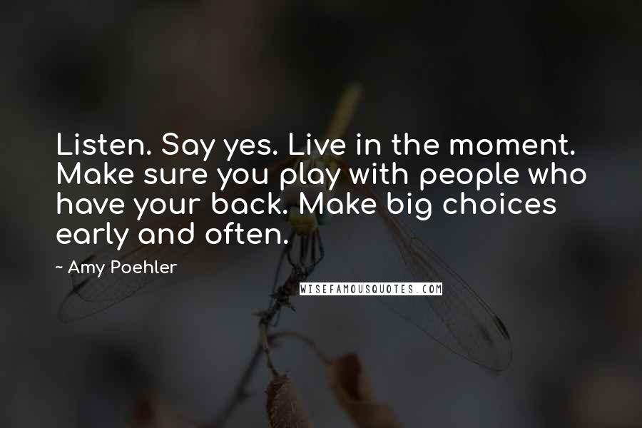 Amy Poehler Quotes: Listen. Say yes. Live in the moment. Make sure you play with people who have your back. Make big choices early and often.