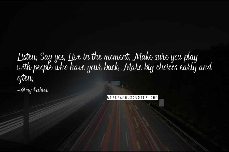 Amy Poehler Quotes: Listen. Say yes. Live in the moment. Make sure you play with people who have your back. Make big choices early and often.