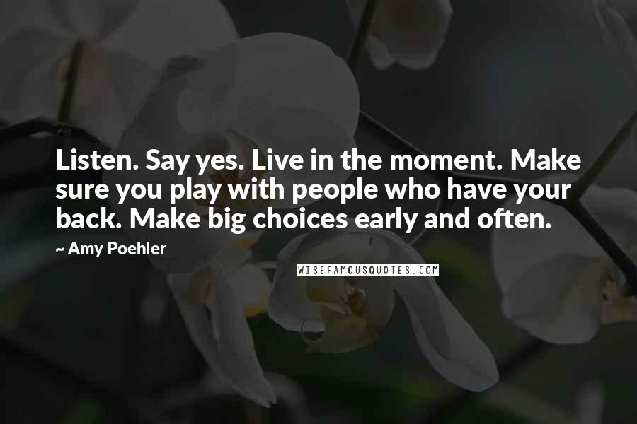 Amy Poehler Quotes: Listen. Say yes. Live in the moment. Make sure you play with people who have your back. Make big choices early and often.