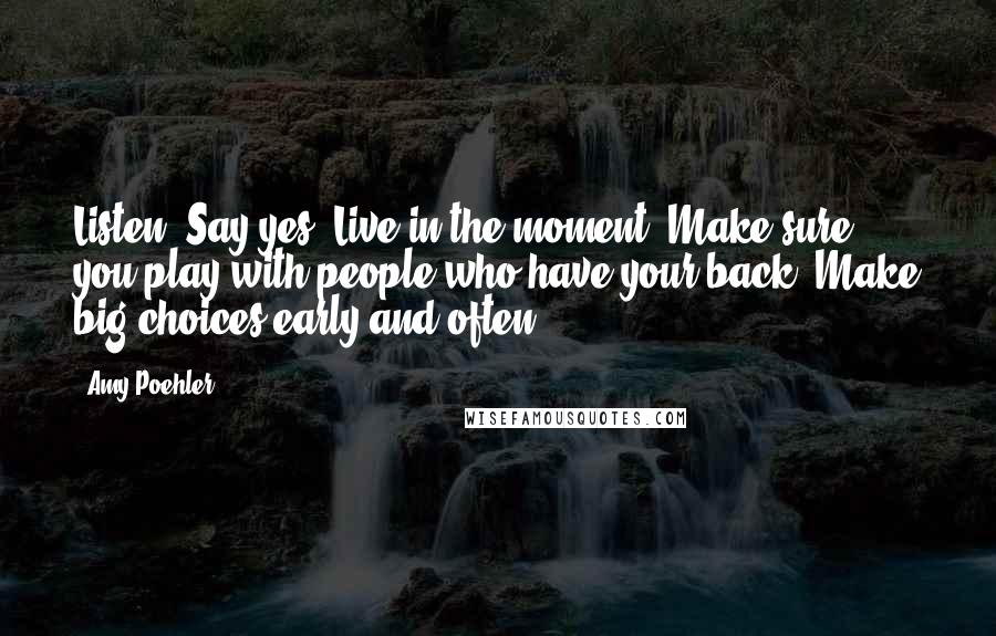 Amy Poehler Quotes: Listen. Say yes. Live in the moment. Make sure you play with people who have your back. Make big choices early and often.