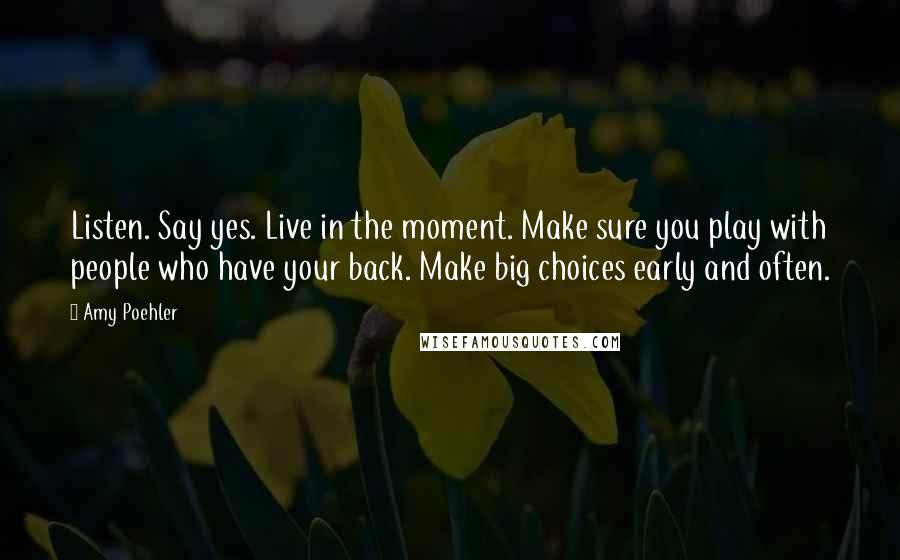 Amy Poehler Quotes: Listen. Say yes. Live in the moment. Make sure you play with people who have your back. Make big choices early and often.