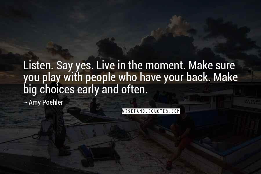 Amy Poehler Quotes: Listen. Say yes. Live in the moment. Make sure you play with people who have your back. Make big choices early and often.