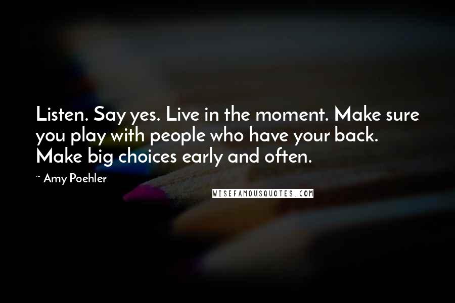 Amy Poehler Quotes: Listen. Say yes. Live in the moment. Make sure you play with people who have your back. Make big choices early and often.