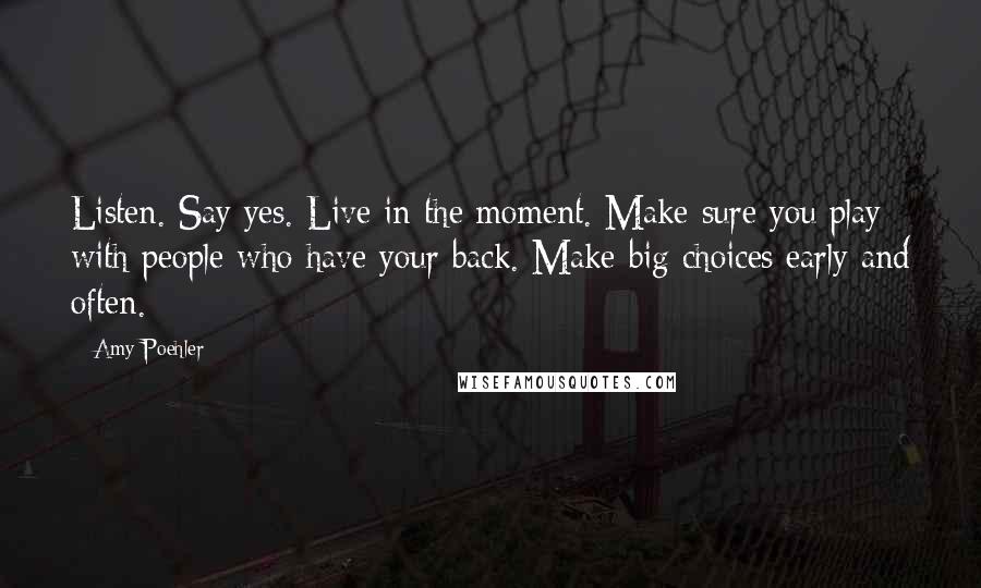 Amy Poehler Quotes: Listen. Say yes. Live in the moment. Make sure you play with people who have your back. Make big choices early and often.