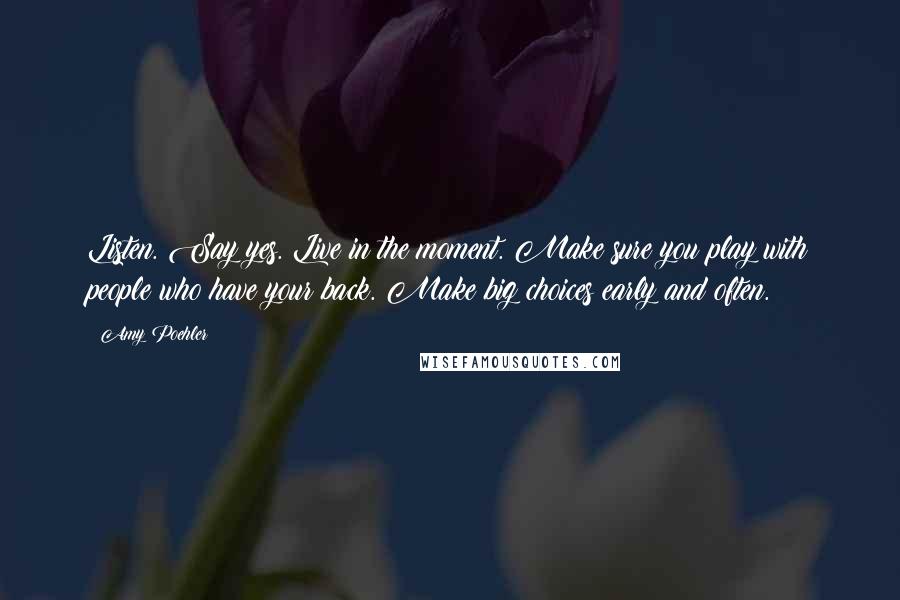 Amy Poehler Quotes: Listen. Say yes. Live in the moment. Make sure you play with people who have your back. Make big choices early and often.