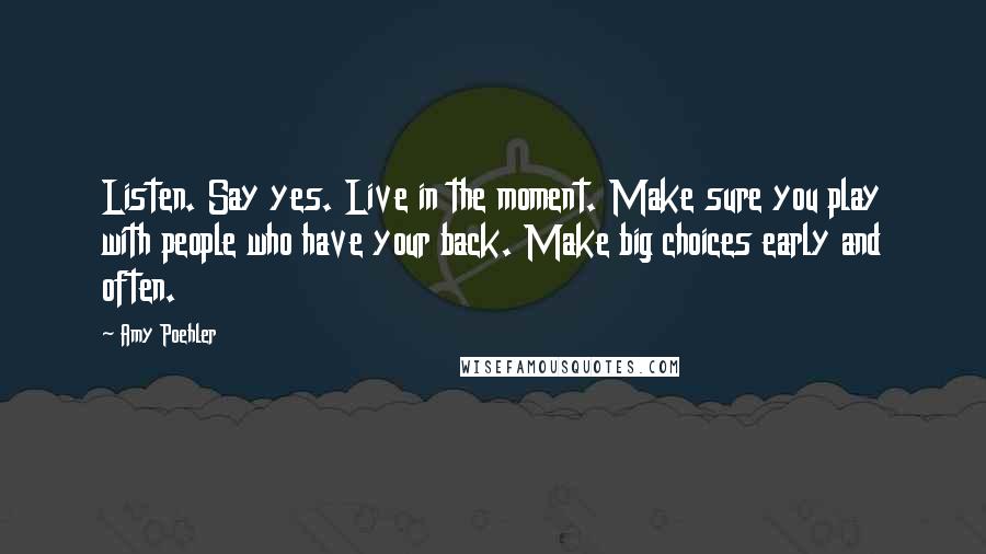 Amy Poehler Quotes: Listen. Say yes. Live in the moment. Make sure you play with people who have your back. Make big choices early and often.