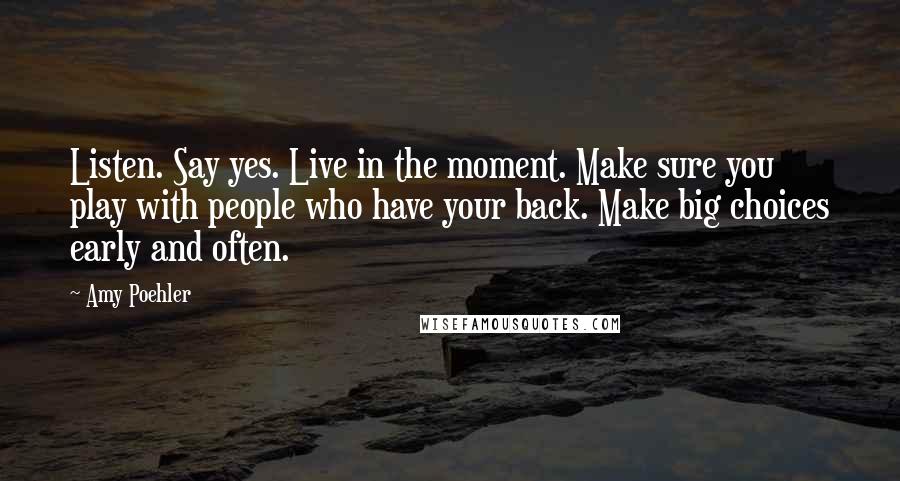 Amy Poehler Quotes: Listen. Say yes. Live in the moment. Make sure you play with people who have your back. Make big choices early and often.