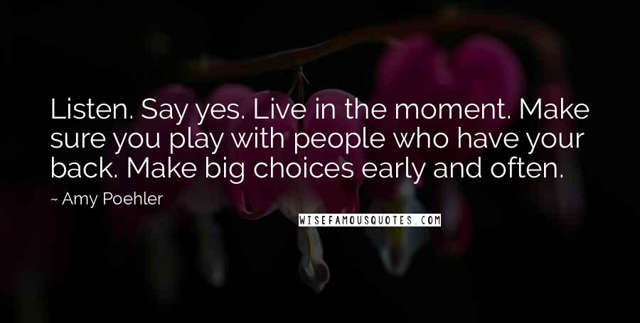 Amy Poehler Quotes: Listen. Say yes. Live in the moment. Make sure you play with people who have your back. Make big choices early and often.